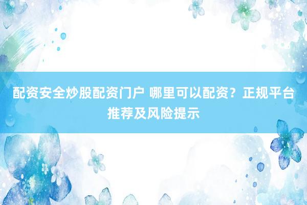 配资安全炒股配资门户 哪里可以配资？正规平台推荐及风险提示