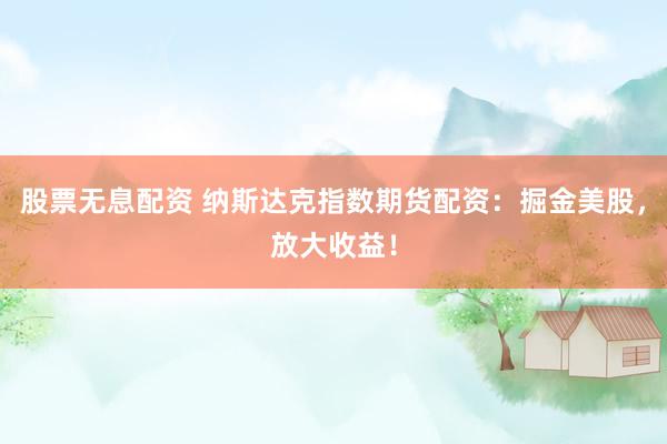 股票无息配资 纳斯达克指数期货配资：掘金美股，放大收益！