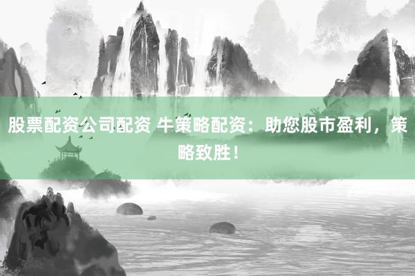 股票配资公司配资 牛策略配资：助您股市盈利，策略致胜！