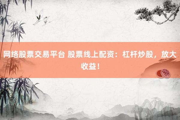 网络股票交易平台 股票线上配资：杠杆炒股，放大收益！