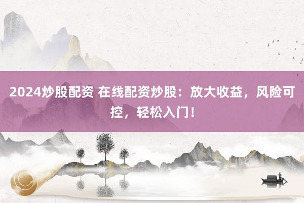 2024炒股配资 在线配资炒股：放大收益，风险可控，轻松入门！