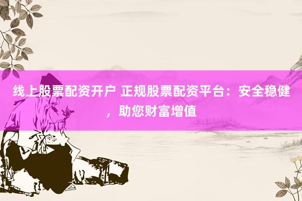 线上股票配资开户 正规股票配资平台：安全稳健，助您财富增值