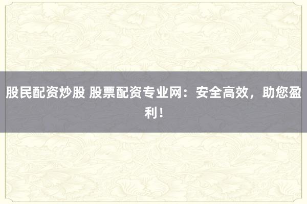 股民配资炒股 股票配资专业网：安全高效，助您盈利！