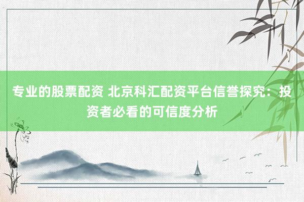 专业的股票配资 北京科汇配资平台信誉探究：投资者必看的可信度分析