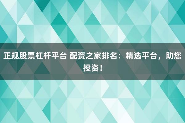 正规股票杠杆平台 配资之家排名：精选平台，助您投资！