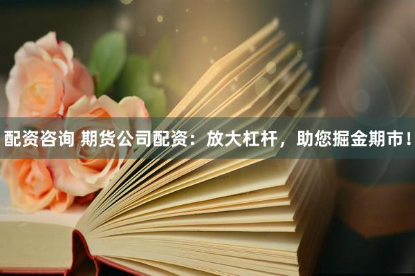 配资咨询 期货公司配资：放大杠杆，助您掘金期市！