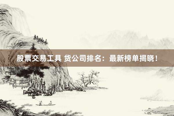 股票交易工具 货公司排名：最新榜单揭晓！