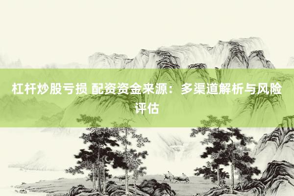 杠杆炒股亏损 配资资金来源：多渠道解析与风险评估