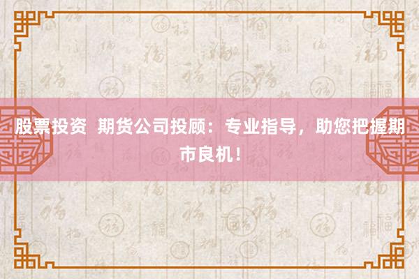 股票投资  期货公司投顾：专业指导，助您把握期市良机！