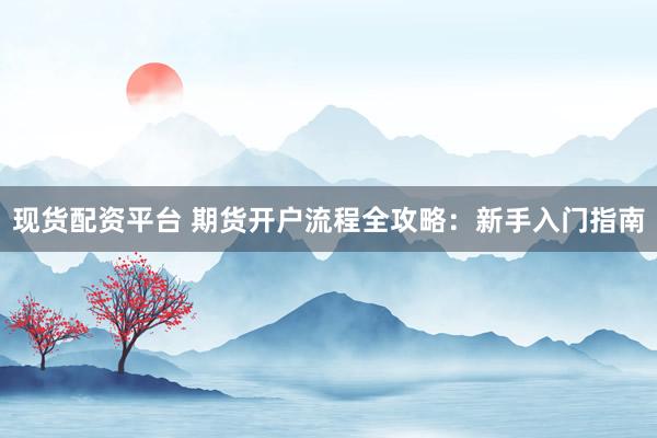 现货配资平台 期货开户流程全攻略：新手入门指南