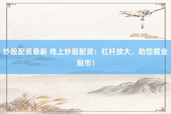 炒股配资最新 线上炒股配资：杠杆放大，助您掘金股市！