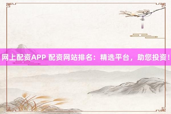 网上配资APP 配资网站排名：精选平台，助您投资！