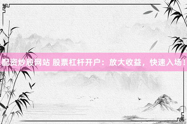配资炒股网站 股票杠杆开户：放大收益，快速入场！