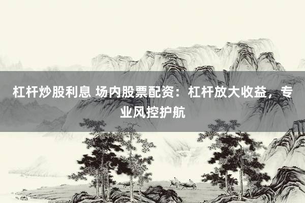 杠杆炒股利息 场内股票配资：杠杆放大收益，专业风控护航