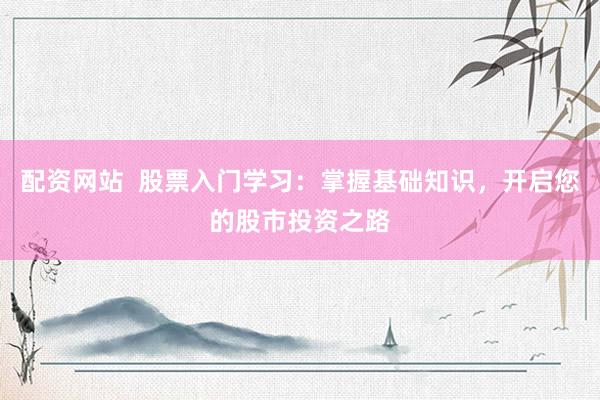 配资网站  股票入门学习：掌握基础知识，开启您的股市投资之路