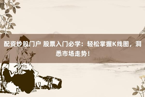配资炒股门户 股票入门必学：轻松掌握K线图，洞悉市场走势！