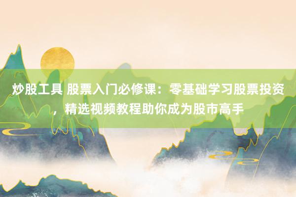 炒股工具 股票入门必修课：零基础学习股票投资，精选视频教程助你成为股市高手