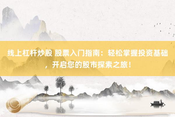 线上杠杆炒股 股票入门指南：轻松掌握投资基础，开启您的股市探索之旅！