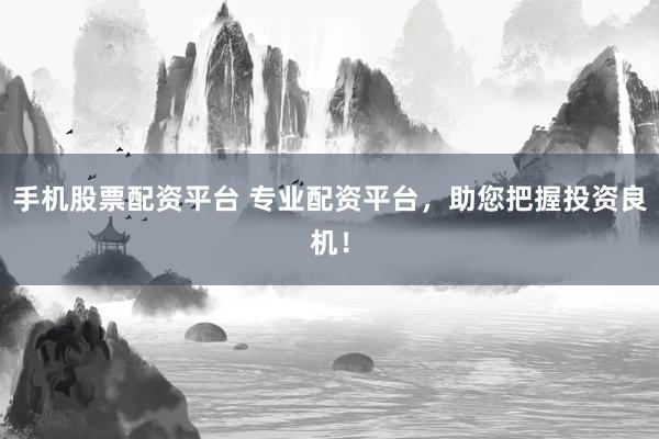 手机股票配资平台 专业配资平台，助您把握投资良机！