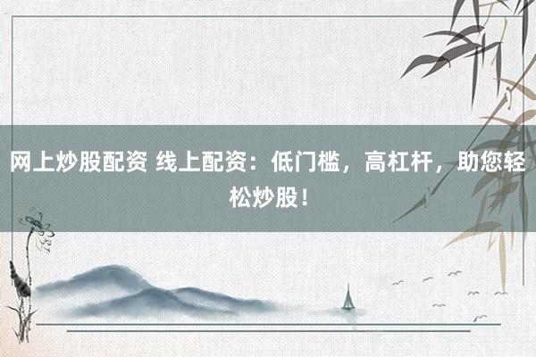 网上炒股配资 线上配资：低门槛，高杠杆，助您轻松炒股！