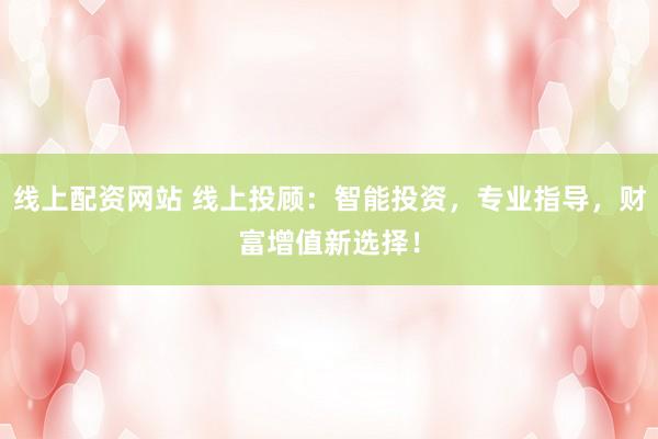 线上配资网站 线上投顾：智能投资，专业指导，财富增值新选择！