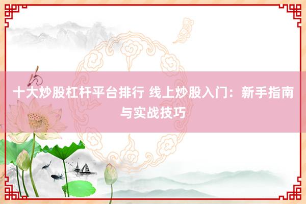 十大炒股杠杆平台排行 线上炒股入门：新手指南与实战技巧
