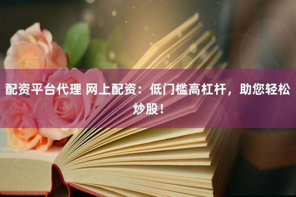 配资平台代理 网上配资：低门槛高杠杆，助您轻松炒股！