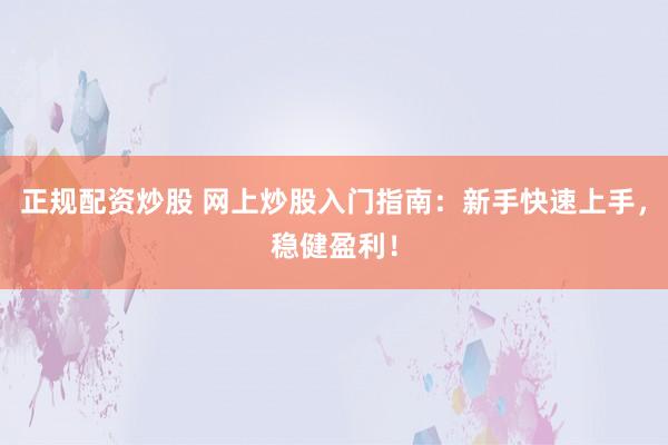 正规配资炒股 网上炒股入门指南：新手快速上手，稳健盈利！