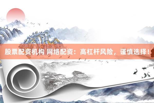股票配资机构 网络配资：高杠杆风险，谨慎选择！