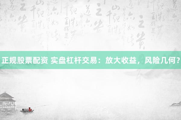 正规股票配资 实盘杠杆交易：放大收益，风险几何？