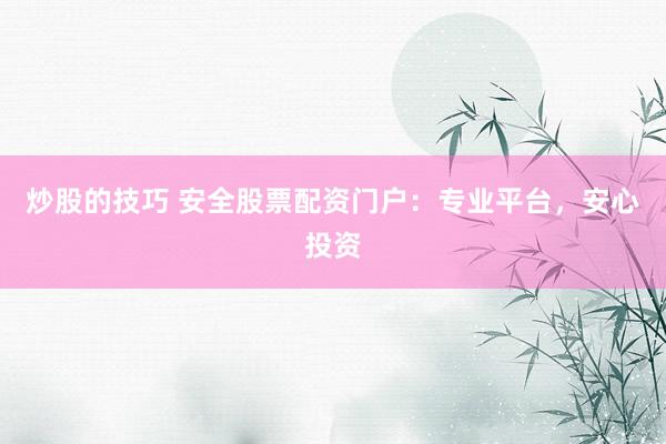 炒股的技巧 安全股票配资门户：专业平台，安心投资