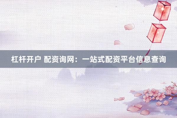 杠杆开户 配资询网：一站式配资平台信息查询
