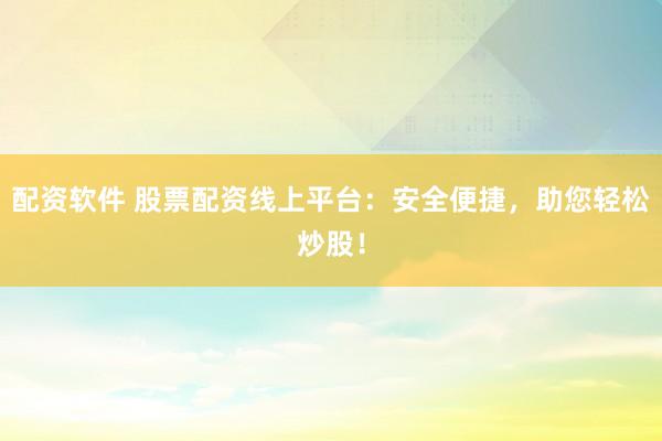 配资软件 股票配资线上平台：安全便捷，助您轻松炒股！