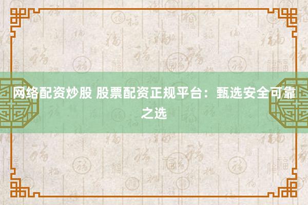 网络配资炒股 股票配资正规平台：甄选安全可靠之选