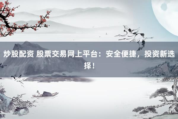 炒股配资 股票交易网上平台：安全便捷，投资新选择！