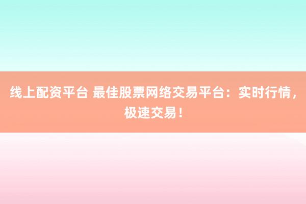 线上配资平台 最佳股票网络交易平台：实时行情，极速交易！
