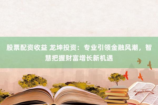 股票配资收益 龙坤投资：专业引领金融风潮，智慧把握财富增长新机遇