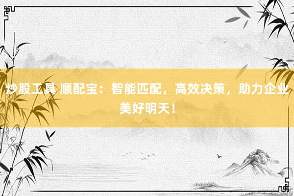 炒股工具 顺配宝：智能匹配，高效决策，助力企业美好明天！