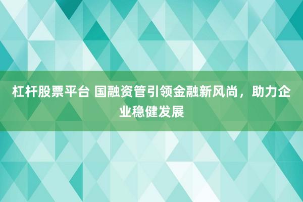 杠杆股票平台 国融资管引领金融新风尚，助力企业稳健发展
