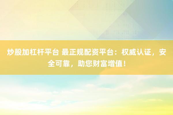 炒股加杠杆平台 最正规配资平台：权威认证，安全可靠，助您财富增值！