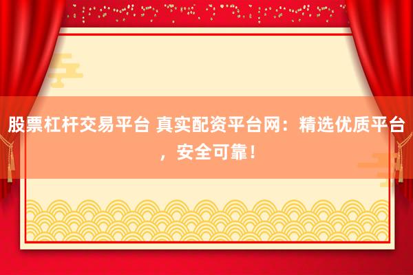 股票杠杆交易平台 真实配资平台网：精选优质平台，安全可靠！