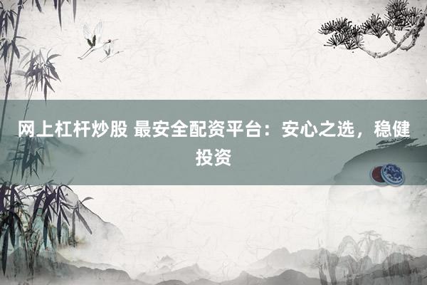 网上杠杆炒股 最安全配资平台：安心之选，稳健投资