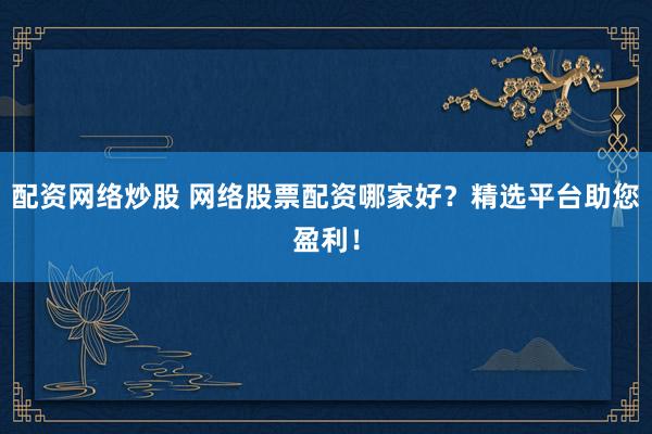 配资网络炒股 网络股票配资哪家好？精选平台助您盈利！
