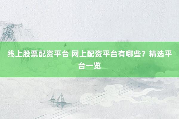 线上股票配资平台 网上配资平台有哪些？精选平台一览