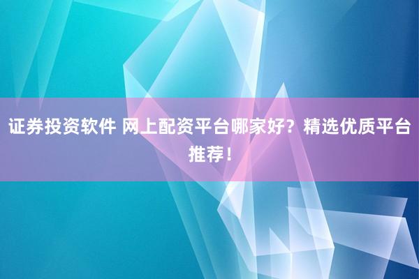 证券投资软件 网上配资平台哪家好？精选优质平台推荐！