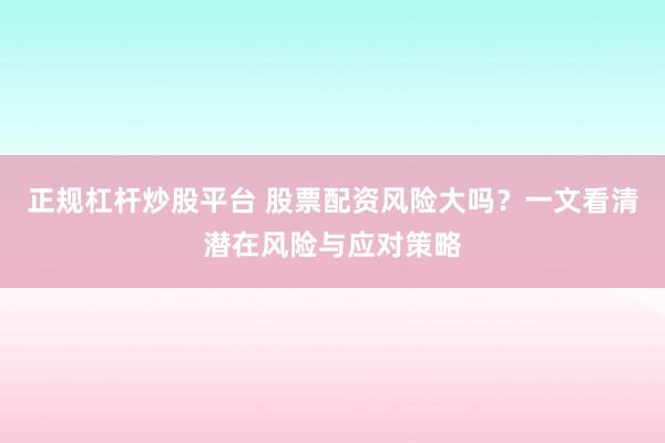 正规杠杆炒股平台 股票配资风险大吗？一文看清潜在风险与应对策略
