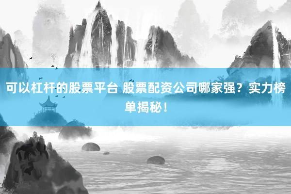 可以杠杆的股票平台 股票配资公司哪家强？实力榜单揭秘！