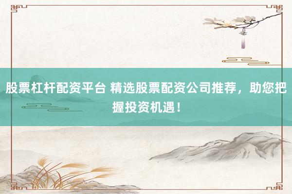 股票杠杆配资平台 精选股票配资公司推荐，助您把握投资机遇！