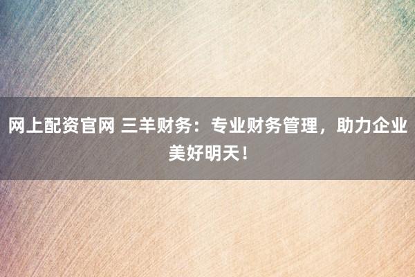 网上配资官网 三羊财务：专业财务管理，助力企业美好明天！