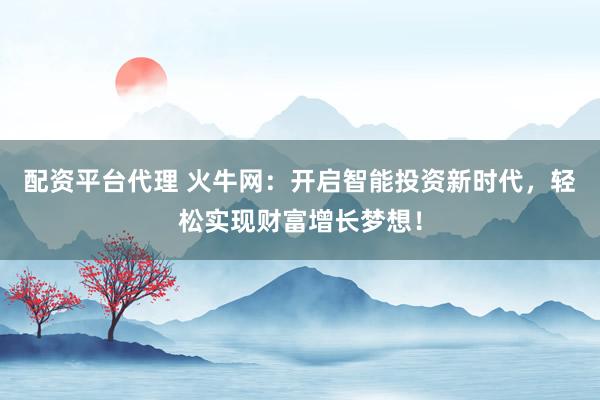 配资平台代理 火牛网：开启智能投资新时代，轻松实现财富增长梦想！